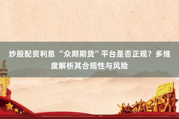 炒股配資利息 “眾期期貨”平臺是否正規(guī)？多維度解析其合規(guī)性與風(fēng)險