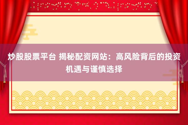 炒股股票平臺 揭秘配資網(wǎng)站：高風險背后的投資機遇與謹慎選擇