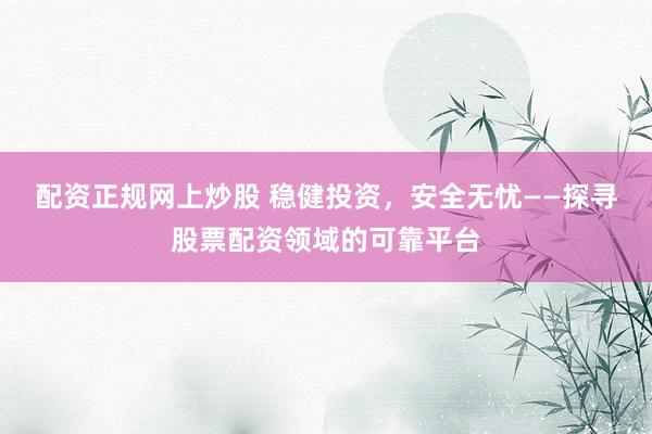 配資正規(guī)網(wǎng)上炒股 穩(wěn)健投資，安全無憂——探尋股票配資領(lǐng)域的可靠平臺(tái)