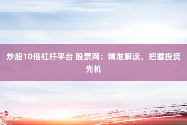 炒股10倍杠桿平臺 股票網(wǎng)：精準解讀，把握投資先機