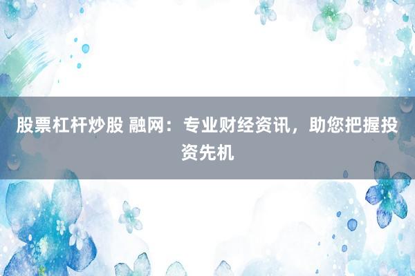 股票杠桿炒股 融網(wǎng)：專業(yè)財(cái)經(jīng)資訊，助您把握投資先機(jī)