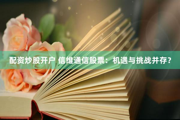配資炒股開戶 信維通信股票：機遇與挑戰(zhàn)并存？