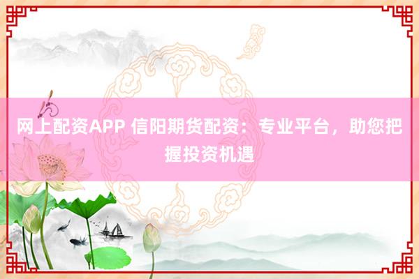 網(wǎng)上配資APP 信陽期貨配資：專業(yè)平臺，助您把握投資機遇