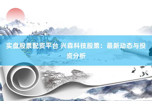 實(shí)盤股票配資平臺(tái) 興森科技股票：最新動(dòng)態(tài)與投資分析