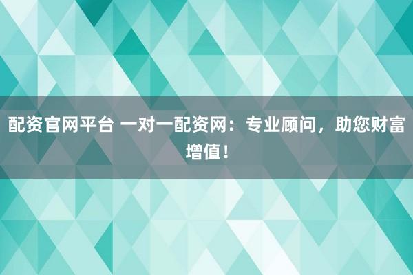 配資官網(wǎng)平臺(tái) 一對(duì)一配資網(wǎng)：專業(yè)顧問(wèn)，助您財(cái)富增值！