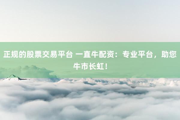 正規(guī)的股票交易平臺 一直牛配資：專業(yè)平臺，助您牛市長虹！