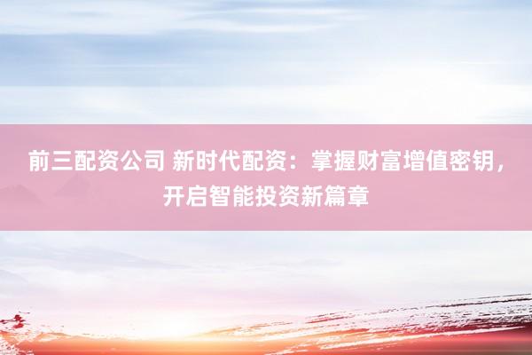 前三配資公司 新時代配資：掌握財富增值密鑰，開啟智能投資新篇章