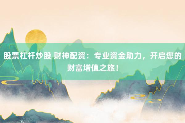 股票杠桿炒股 財神配資：專業(yè)資金助力，開啟您的財富增值之旅！