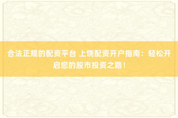 合法正規(guī)的配資平臺(tái) 上饒配資開(kāi)戶指南：輕松開(kāi)啟您的股市投資之路！