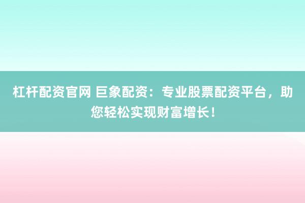 杠桿配資官網(wǎng) 巨象配資：專業(yè)股票配資平臺(tái)，助您輕松實(shí)現(xiàn)財(cái)富增長(zhǎng)！