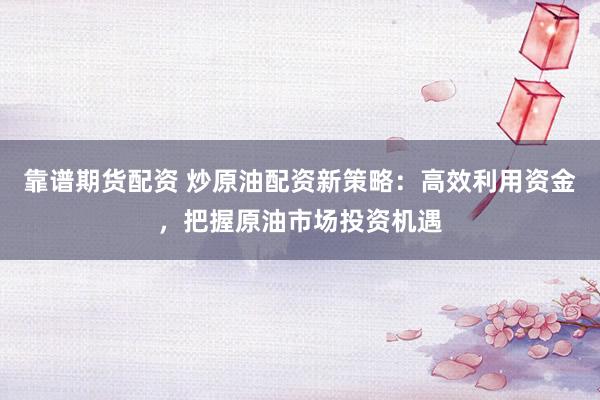 靠譜期貨配資 炒原油配資新策略：高效利用資金，把握原油市場投資機遇