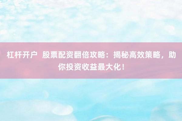 杠桿開戶  股票配資翻倍攻略：揭秘高效策略，助你投資收益最大化！
