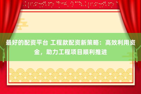 最好的配資平臺(tái) 工程款配資新策略：高效利用資金，助力工程項(xiàng)目順利推進(jìn)