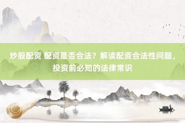 炒股配資 配資是否合法？解讀配資合法性問題，投資前必知的法律常識(shí)