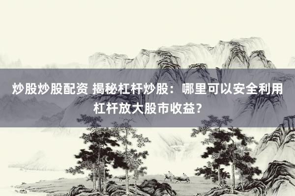 炒股炒股配資 揭秘杠桿炒股：哪里可以安全利用杠桿放大股市收益？