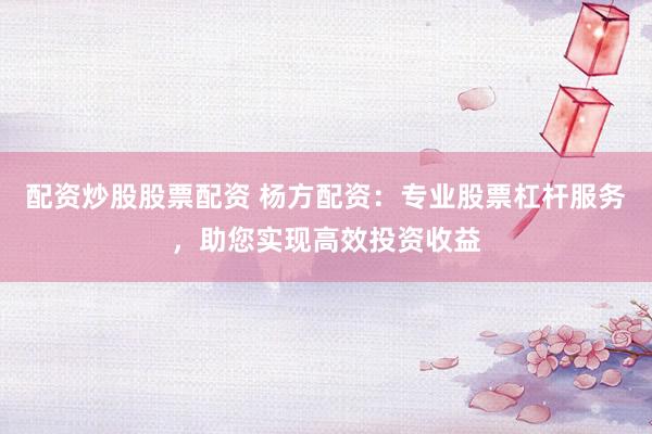 配資炒股股票配資 楊方配資：專業(yè)股票杠桿服務(wù)，助您實(shí)現(xiàn)高效投資收益