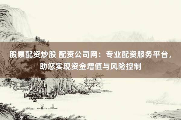 股票配資炒股 配資公司網(wǎng)：專業(yè)配資服務(wù)平臺，助您實現(xiàn)資金增值與風(fēng)險控制