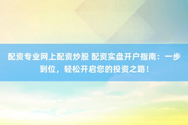 配資專業(yè)網(wǎng)上配資炒股 配資實盤開戶指南：一步到位，輕松開啟您的投資之路！