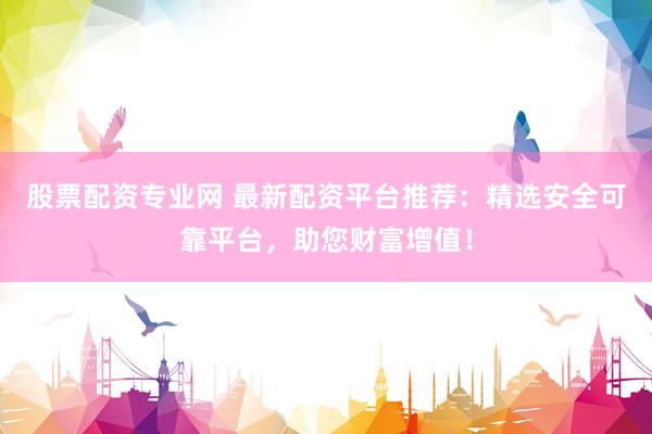 股票配資專業(yè)網(wǎng) 最新配資平臺推薦：精選安全可靠平臺，助您財富增值！