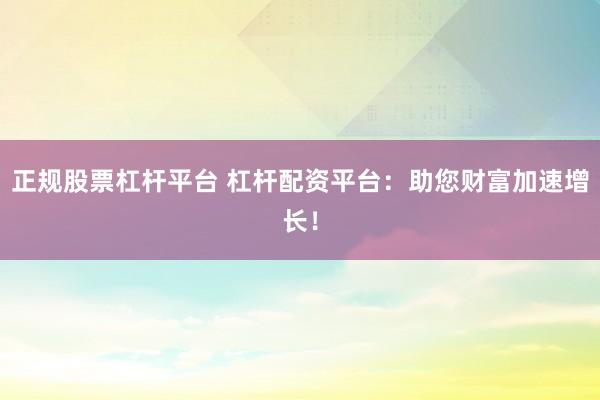 正規(guī)股票杠桿平臺 杠桿配資平臺：助您財富加速增長！