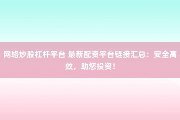 網絡炒股杠桿平臺 最新配資平臺鏈接匯總：安全高效，助您投資！