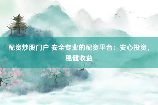 配資炒股門戶 安全專業(yè)的配資平臺(tái)：安心投資，穩(wěn)健收益