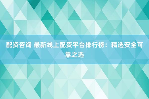 配資咨詢 最新線上配資平臺(tái)排行榜：精選安全可靠之選