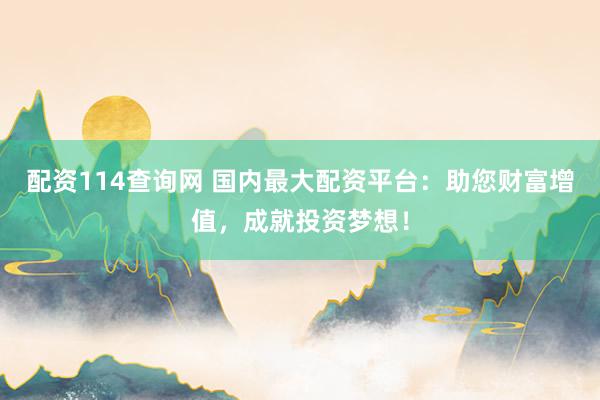 配資114查詢網(wǎng) 國(guó)內(nèi)最大配資平臺(tái)：助您財(cái)富增值，成就投資夢(mèng)想！