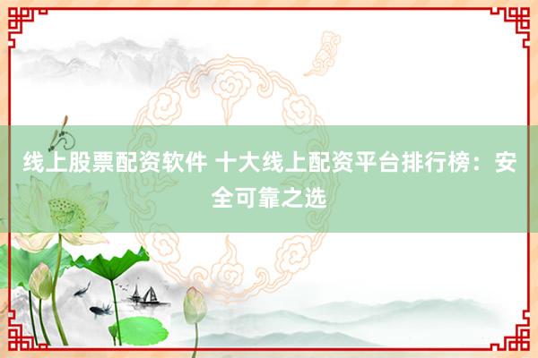 線上股票配資軟件 十大線上配資平臺排行榜：安全可靠之選