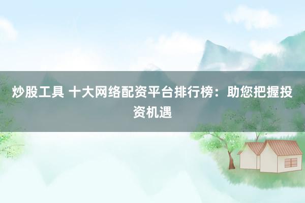 炒股工具 十大網絡配資平臺排行榜：助您把握投資機遇