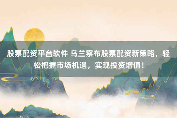 股票配資平臺(tái)軟件 烏蘭察布股票配資新策略，輕松把握市場(chǎng)機(jī)遇，實(shí)現(xiàn)投資增值！