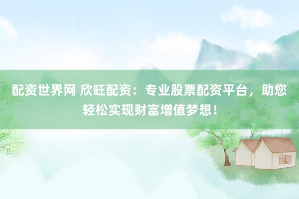 配資世界網(wǎng) 欣旺配資：專業(yè)股票配資平臺，助您輕松實現(xiàn)財富增值夢想！