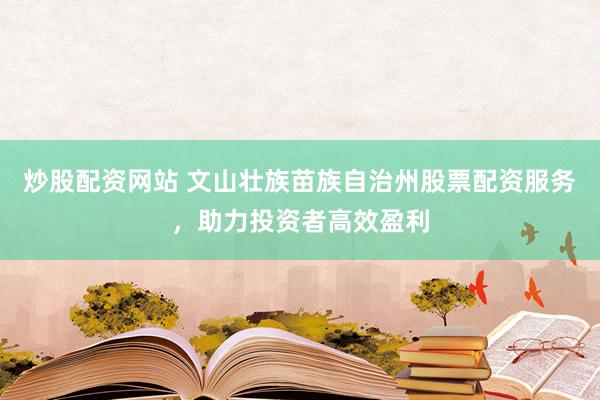 炒股配資網(wǎng)站 文山壯族苗族自治州股票配資服務(wù)，助力投資者高效盈利