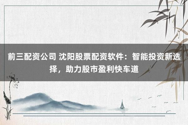 前三配資公司 沈陽股票配資軟件：智能投資新選擇，助力股市盈利快車道