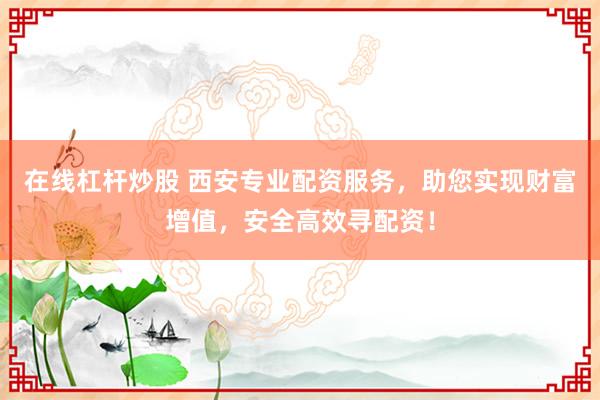 在線杠桿炒股 西安專業(yè)配資服務(wù)，助您實(shí)現(xiàn)財富增值，安全高效尋配資！