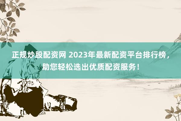 正規(guī)炒股配資網(wǎng) 2023年最新配資平臺排行榜，助您輕松選出優(yōu)質(zhì)配資服務！