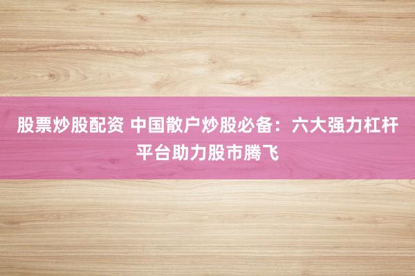 股票炒股配資 中國散戶炒股必備：六大強力杠桿平臺助力股市騰飛