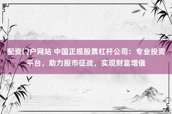 配資門(mén)戶(hù)網(wǎng)站 中國(guó)正規(guī)股票杠桿公司：專(zhuān)業(yè)投資平臺(tái)，助力股市征戰(zhàn)，實(shí)現(xiàn)財(cái)富增值