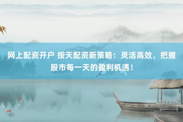 網(wǎng)上配資開戶 按天配資新策略：靈活高效，把握股市每一天的盈利機(jī)遇！