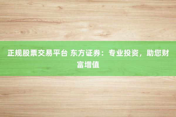 正規(guī)股票交易平臺 東方證券：專業(yè)投資，助您財富增值