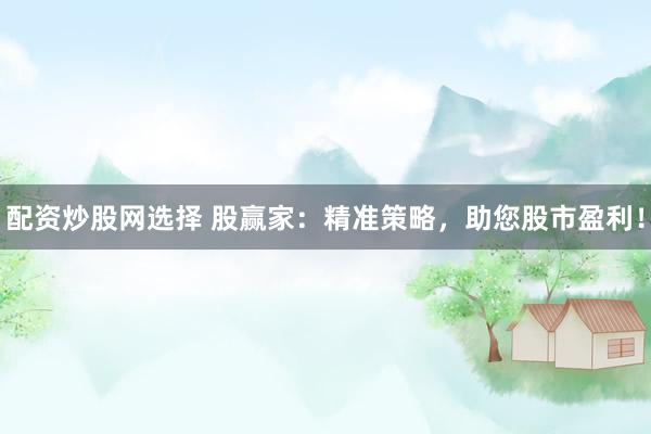 配資炒股網(wǎng)選擇 股贏家：精準(zhǔn)策略，助您股市盈利！