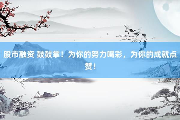 股市融資 鼓鼓掌！為你的努力喝彩，為你的成就點贊！