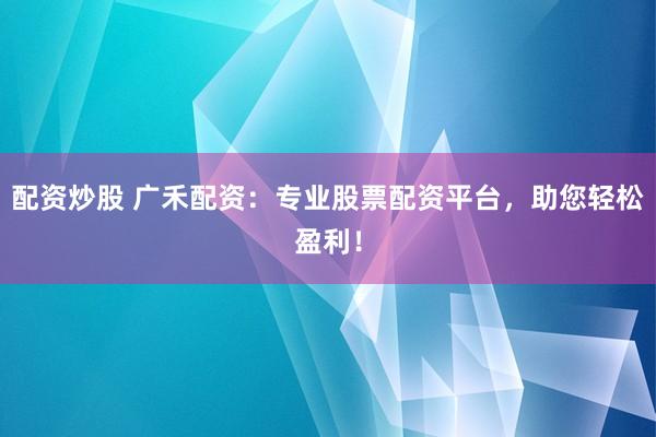 配資炒股 廣禾配資：專業(yè)股票配資平臺，助您輕松盈利！