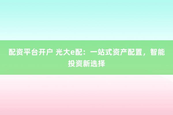 配資平臺開戶 光大e配：一站式資產(chǎn)配置，智能投資新選擇