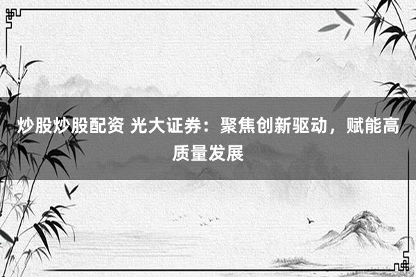 炒股炒股配資 光大證券：聚焦創(chuàng)新驅(qū)動，賦能高質(zhì)量發(fā)展