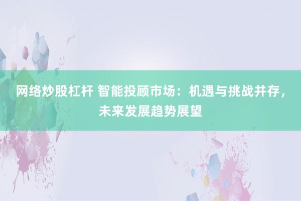網(wǎng)絡炒股杠桿 智能投顧市場：機遇與挑戰(zhàn)并存，未來發(fā)展趨勢展望