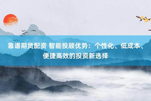 靠譜期貨配資 智能投顧優(yōu)勢：個性化、低成本、便捷高效的投資新選擇
