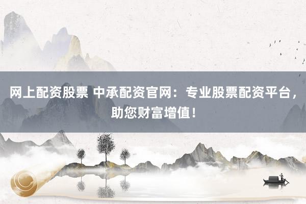 網(wǎng)上配資股票 中承配資官網(wǎng)：專業(yè)股票配資平臺，助您財富增值！