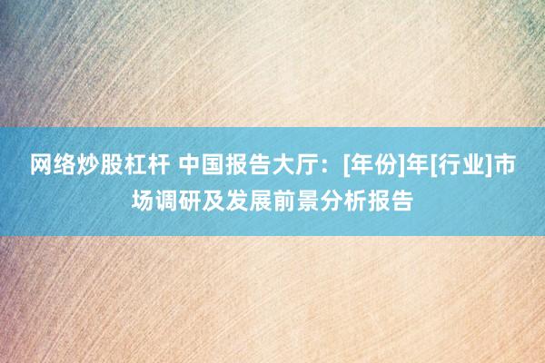 網(wǎng)絡(luò)炒股杠桿 中國報告大廳：[年份]年[行業(yè)]市場調(diào)研及發(fā)展前景分析報告