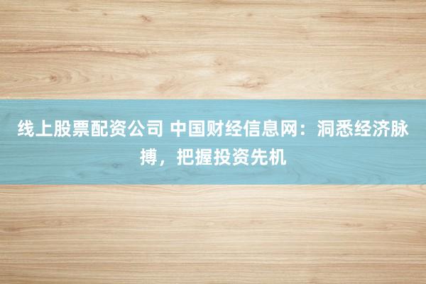 線上股票配資公司 中國財經(jīng)信息網(wǎng)：洞悉經(jīng)濟(jì)脈搏，把握投資先機(jī)